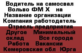 Водитель на самосвал Вольво ФМ Х 8 на 4 › Название организации ­ Компания-работодатель › Отрасль предприятия ­ Другое › Минимальный оклад ­ 1 - Все города Работа » Вакансии   . Кемеровская обл.,Юрга г.